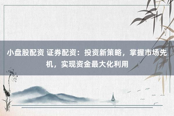 小盘股配资 证券配资：投资新策略，掌握市场先机，实现资金最大化利用