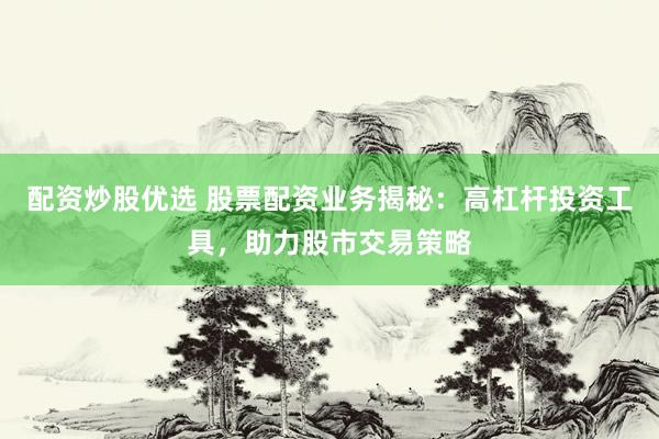 配资炒股优选 股票配资业务揭秘：高杠杆投资工具，助力股市交易策略