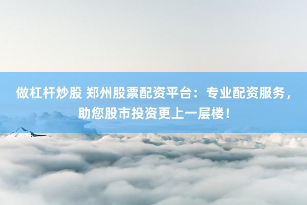 做杠杆炒股 郑州股票配资平台：专业配资服务，助您股市投资更上一层楼！