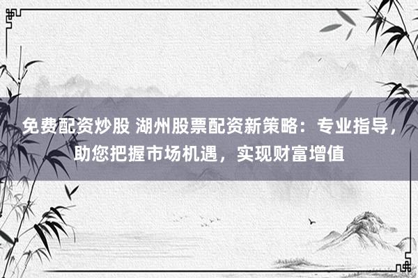免费配资炒股 湖州股票配资新策略：专业指导，助您把握市场机遇，实现财富增值