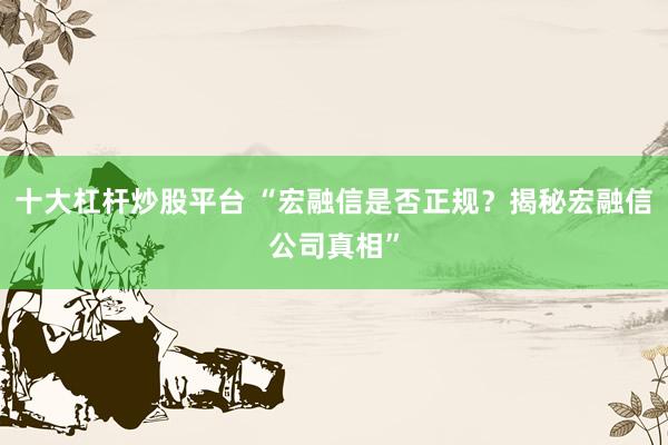十大杠杆炒股平台 “宏融信是否正规？揭秘宏融信公司真相”