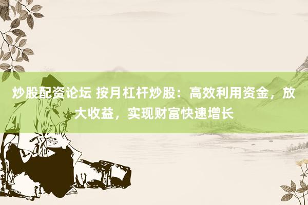 炒股配资论坛 按月杠杆炒股：高效利用资金，放大收益，实现财富快速增长