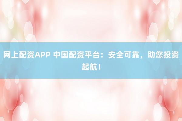 网上配资APP 中国配资平台：安全可靠，助您投资起航！