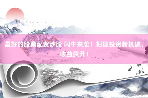 最好的股票配资炒股 闪牛来袭！把握投资新机遇，收益飙升！