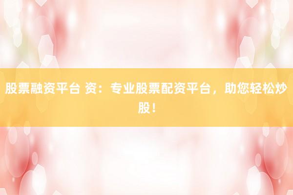 股票融资平台 资：专业股票配资平台，助您轻松炒股！