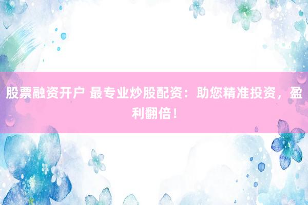 股票融资开户 最专业炒股配资：助您精准投资，盈利翻倍！