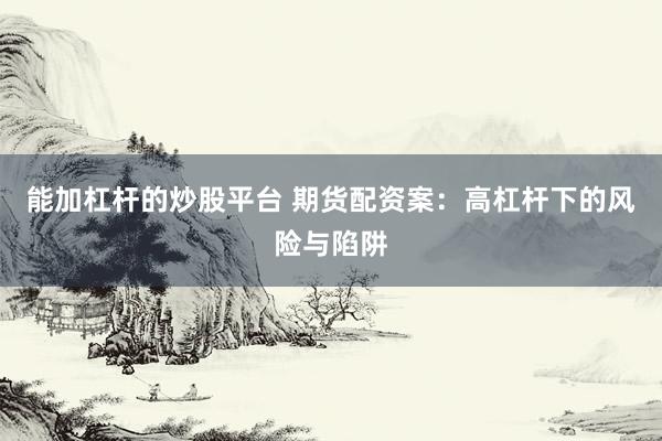 能加杠杆的炒股平台 期货配资案：高杠杆下的风险与陷阱