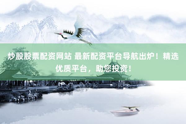 炒股股票配资网站 最新配资平台导航出炉！精选优质平台，助您投资！