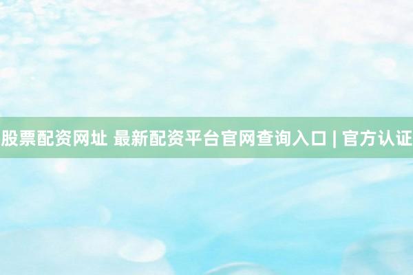 股票配资网址 最新配资平台官网查询入口 | 官方认证