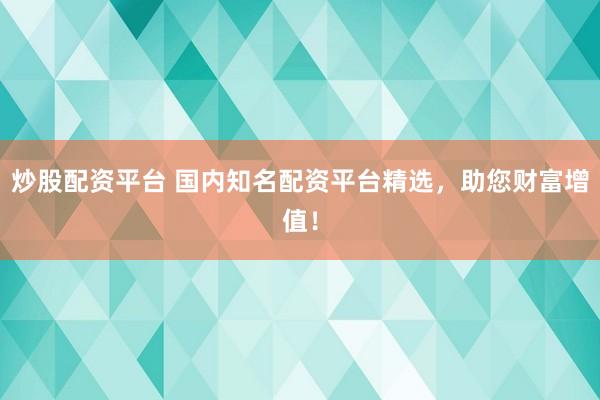 炒股配资平台 国内知名配资平台精选，助您财富增值！