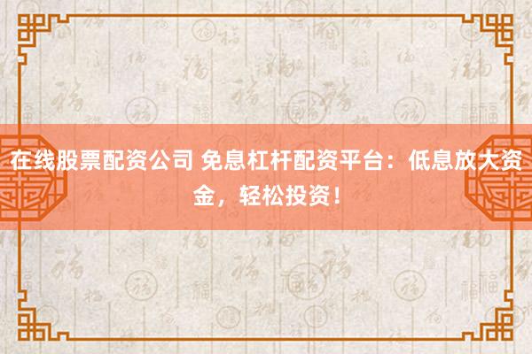 在线股票配资公司 免息杠杆配资平台：低息放大资金，轻松投资！