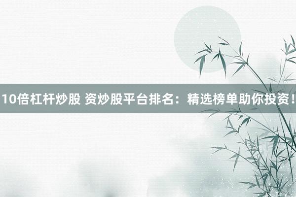 10倍杠杆炒股 资炒股平台排名：精选榜单助你投资！