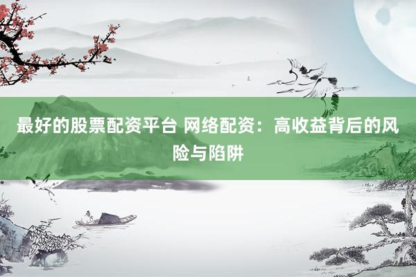 最好的股票配资平台 网络配资：高收益背后的风险与陷阱