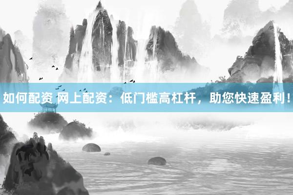 如何配资 网上配资：低门槛高杠杆，助您快速盈利！