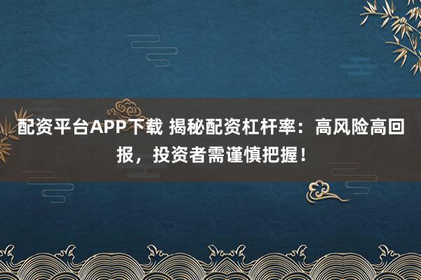 配资平台APP下载 揭秘配资杠杆率：高风险高回报，投资者需谨慎把握！