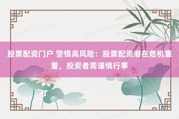 股票配资门户 警惕高风险：股票配资潜在危机重重，投资者需谨慎行事