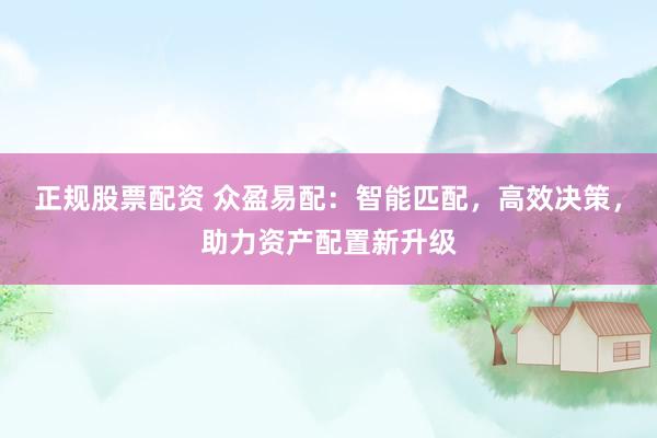 正规股票配资 众盈易配：智能匹配，高效决策，助力资产配置新升级