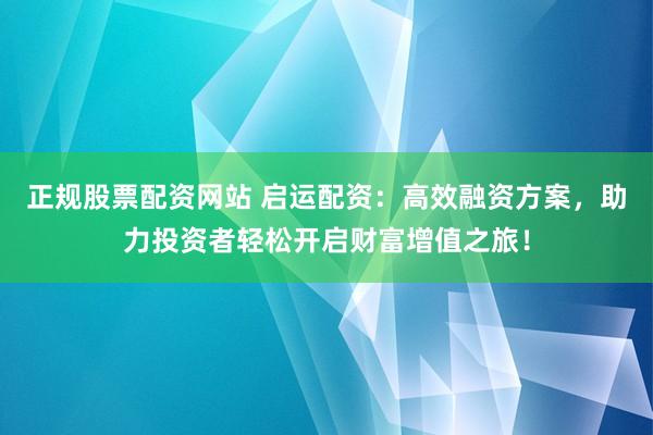 正规股票配资网站 启运配资：高效融资方案，助力投资者轻松开启财富增值之旅！