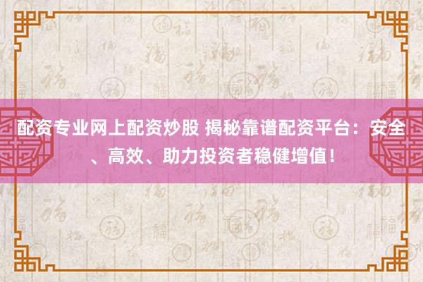 配资专业网上配资炒股 揭秘靠谱配资平台：安全、高效、助力投资者稳健增值！