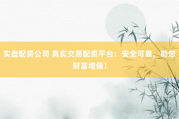 实盘配资公司 真实交易配资平台：安全可靠，助您财富增值！