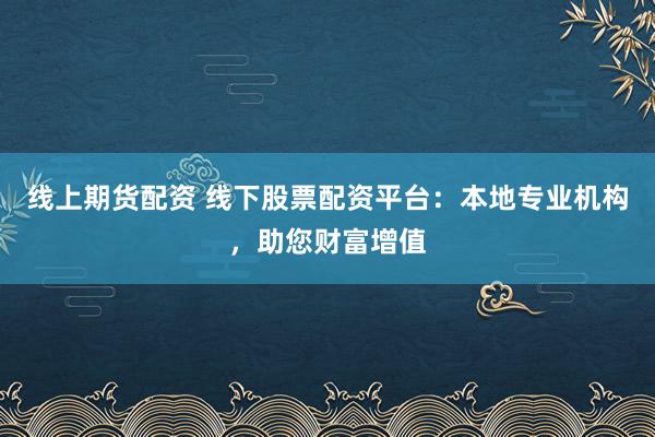 线上期货配资 线下股票配资平台：本地专业机构，助您财富增值