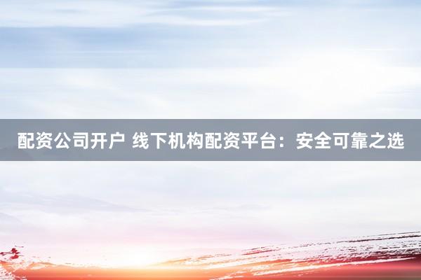 配资公司开户 线下机构配资平台：安全可靠之选
