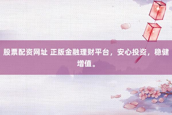 股票配资网址 正版金融理财平台，安心投资，稳健增值。
