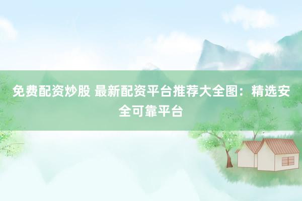 免费配资炒股 最新配资平台推荐大全图：精选安全可靠平台