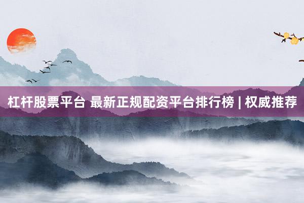 杠杆股票平台 最新正规配资平台排行榜 | 权威推荐