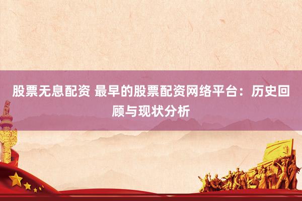 股票无息配资 最早的股票配资网络平台：历史回顾与现状分析