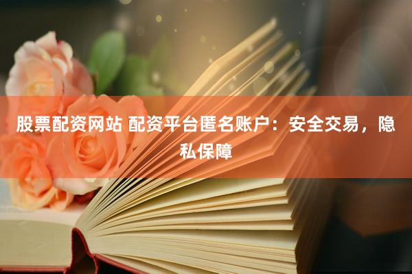 股票配资网站 配资平台匿名账户：安全交易，隐私保障