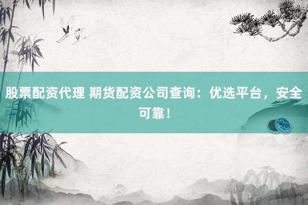股票配资代理 期货配资公司查询：优选平台，安全可靠！