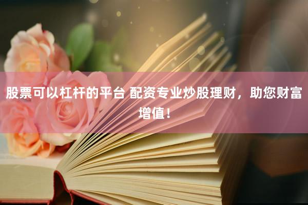 股票可以杠杆的平台 配资专业炒股理财，助您财富增值！