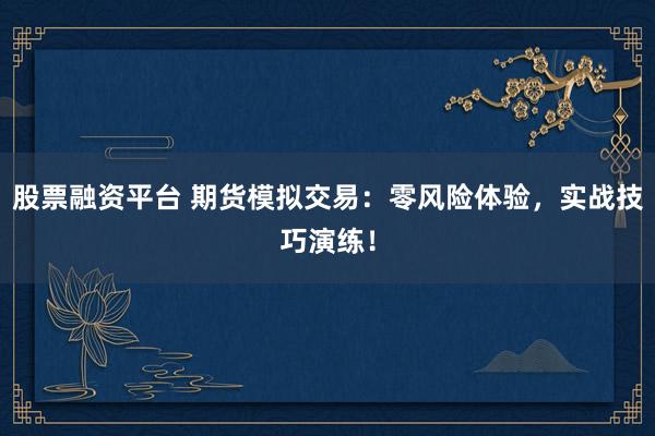 股票融资平台 期货模拟交易：零风险体验，实战技巧演练！