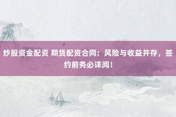 炒股资金配资 期货配资合同：风险与收益并存，签约前务必详阅！