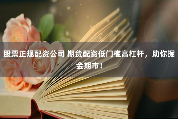 股票正规配资公司 期货配资低门槛高杠杆，助你掘金期市！