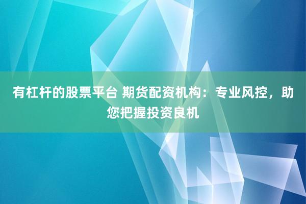 有杠杆的股票平台 期货配资机构：专业风控，助您把握投资良机