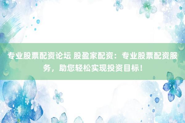 专业股票配资论坛 股盈家配资：专业股票配资服务，助您轻松实现投资目标！