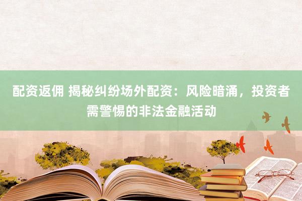配资返佣 揭秘纠纷场外配资：风险暗涌，投资者需警惕的非法金融活动