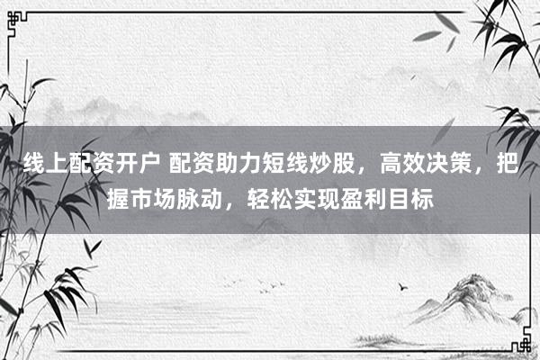 线上配资开户 配资助力短线炒股，高效决策，把握市场脉动，轻松实现盈利目标