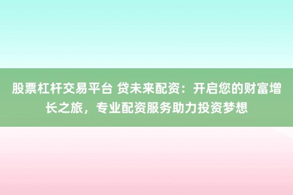股票杠杆交易平台 贷未来配资：开启您的财富增长之旅，专业配资服务助力投资梦想
