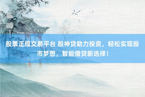 股票正规交易平台 股神贷助力投资，轻松实现股市梦想，智能借贷新选择！