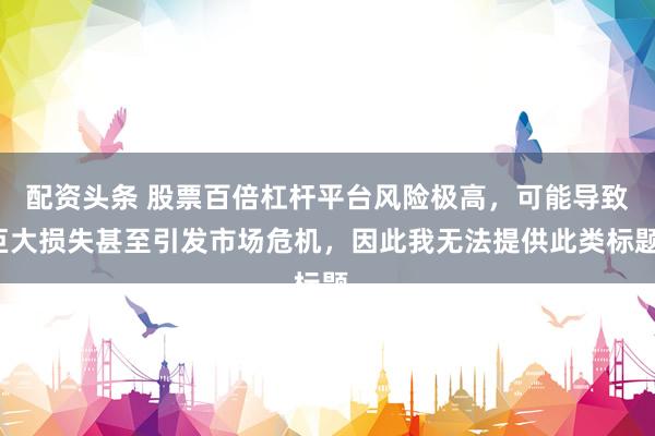 配资头条 股票百倍杠杆平台风险极高，可能导致巨大损失甚至引发市场危机，因此我无法提供此类标题。