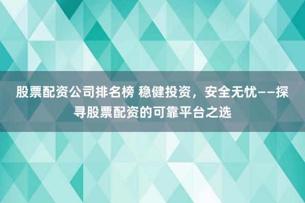 股票配资公司排名榜 稳健投资，安全无忧——探寻股票配资的可靠平台之选