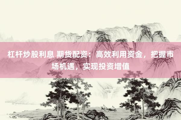 杠杆炒股利息 期货配资：高效利用资金，把握市场机遇，实现投资增值