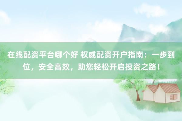 在线配资平台哪个好 权威配资开户指南：一步到位，安全高效，助您轻松开启投资之路！