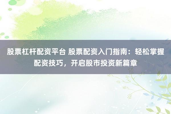 股票杠杆配资平台 股票配资入门指南：轻松掌握配资技巧，开启股市投资新篇章