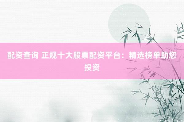 配资查询 正规十大股票配资平台：精选榜单助您投资