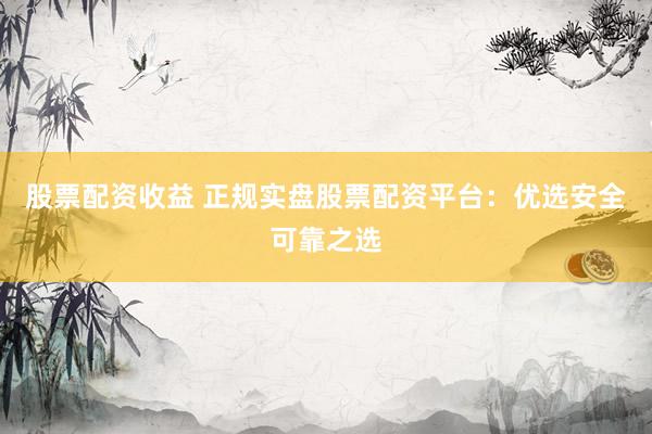 股票配资收益 正规实盘股票配资平台：优选安全可靠之选