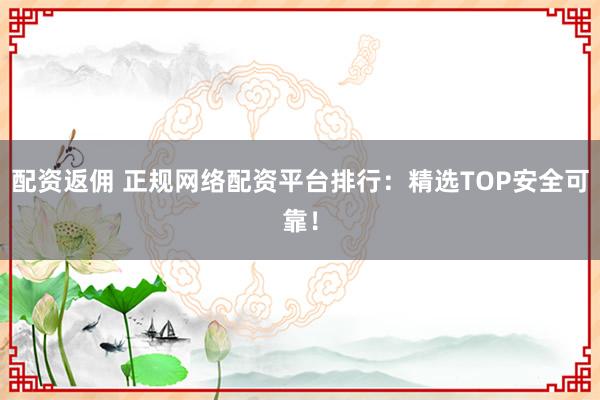 配资返佣 正规网络配资平台排行：精选TOP安全可靠！